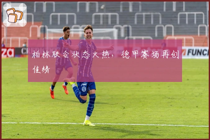 柏林联合状态火热，德甲赛场再创佳绩