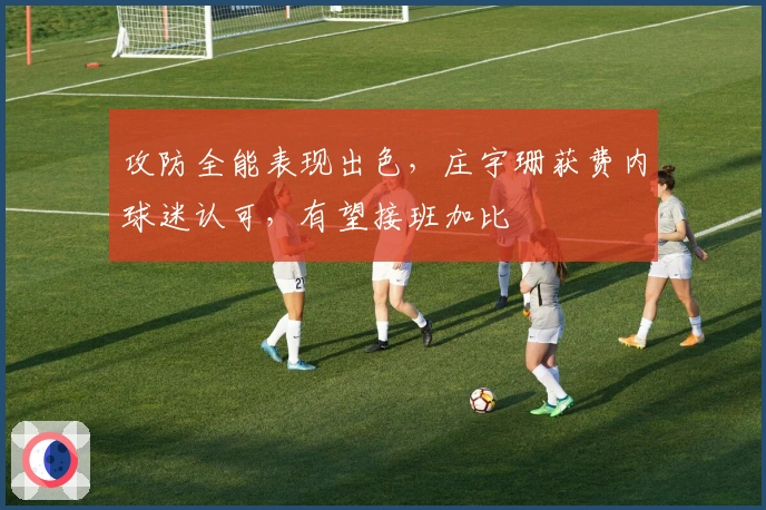 攻防全能表现出色，庄宇珊获费内球迷认可，有望接班加比