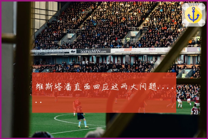 维斯塔潘直面回应这两大问题......