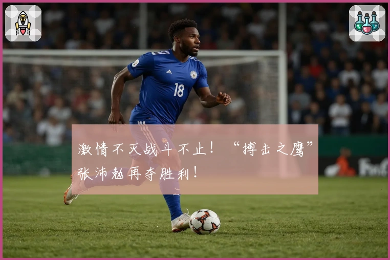 激情不灭战斗不止！“搏击之鹰”张沛勉再夺胜利！