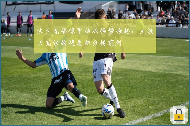 法兰克福德甲劲旅强势崛起，主场力克劲敌稳居积分榜前列