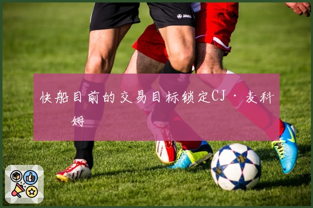 快船目前的交易目标锁定CJ·麦科勒姆