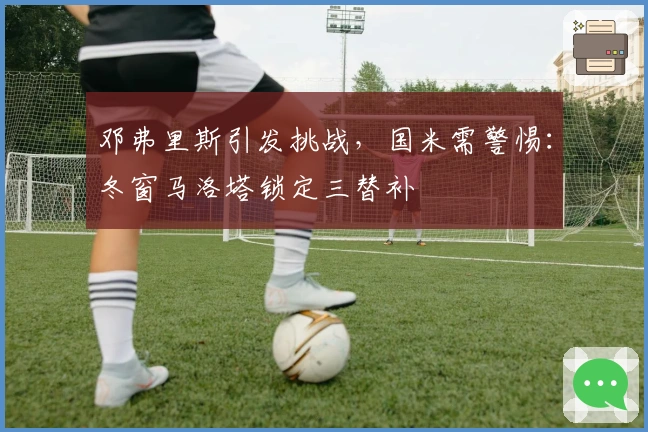 邓弗里斯引发挑战，国米需警惕：冬窗马洛塔锁定三替补