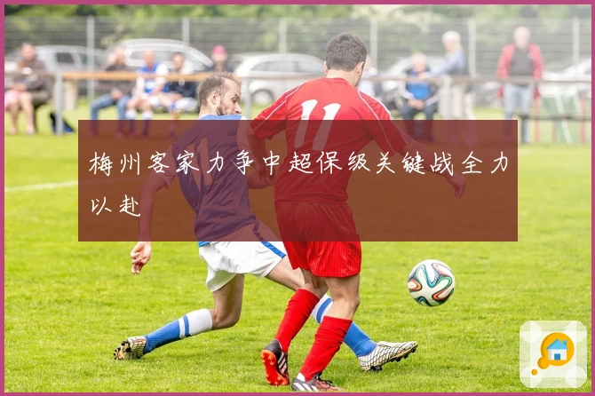 梅州客家力争中超保级关键战全力以赴