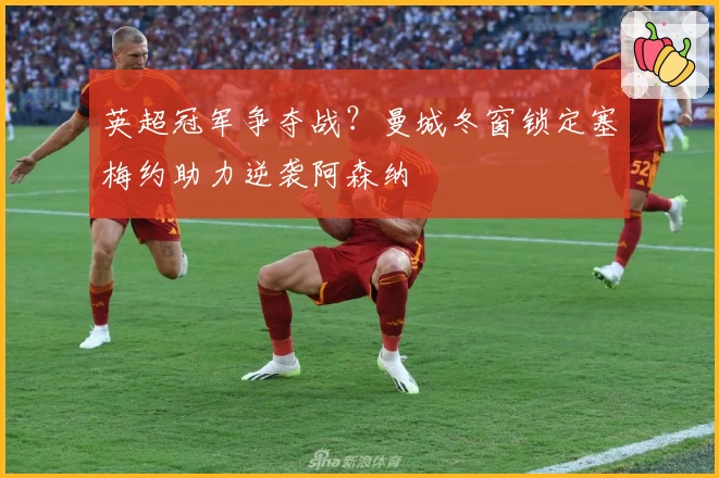 英超冠军争夺战？曼城冬窗锁定塞梅约助力逆袭阿森纳