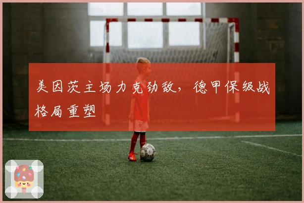 美因茨主场力克劲敌，德甲保级战格局重塑