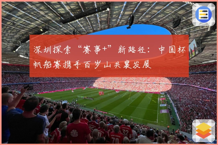 深圳探索“赛事+”新路径：中国杯帆船赛携手百岁山共襄发展