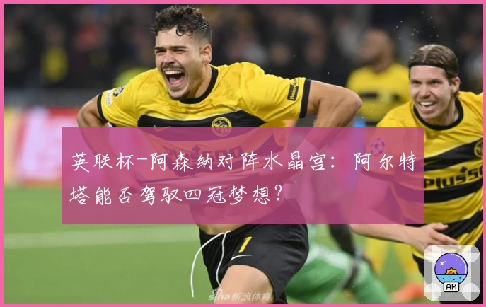 英联杯-阿森纳对阵水晶宫：阿尔特塔能否驾驭四冠梦想？