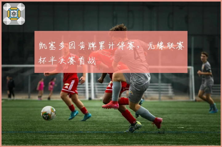 凯塞多因黄牌累计停赛,无缘联赛杯半决赛首战