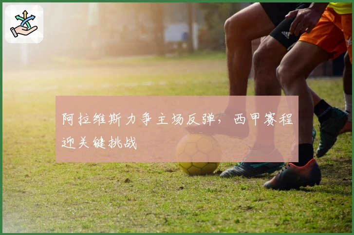 阿拉维斯力争主场反弹，西甲赛程迎关键挑战