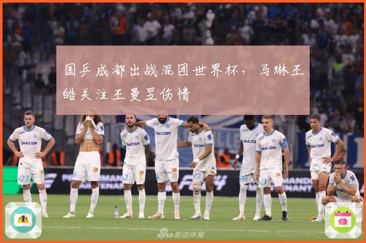 国乒成都出战混团世界杯，马琳王皓关注王曼昱伤情