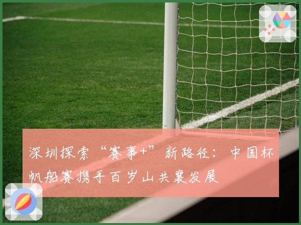 深圳探索“赛事+”新路径：中国杯帆船赛携手百岁山共襄发展
