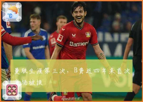 曼联生涯第三次，B费近四年来首次半场被换
