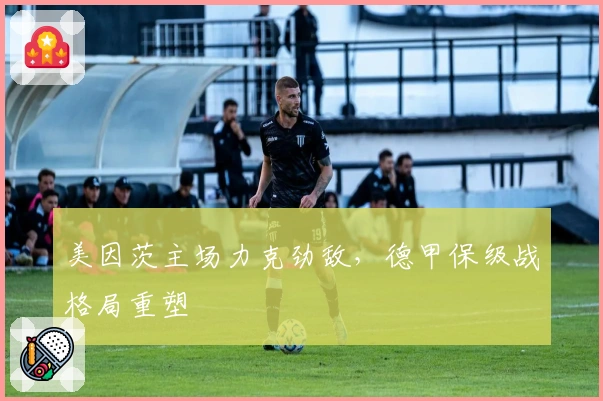 美因茨主场力克劲敌，德甲保级战格局重塑